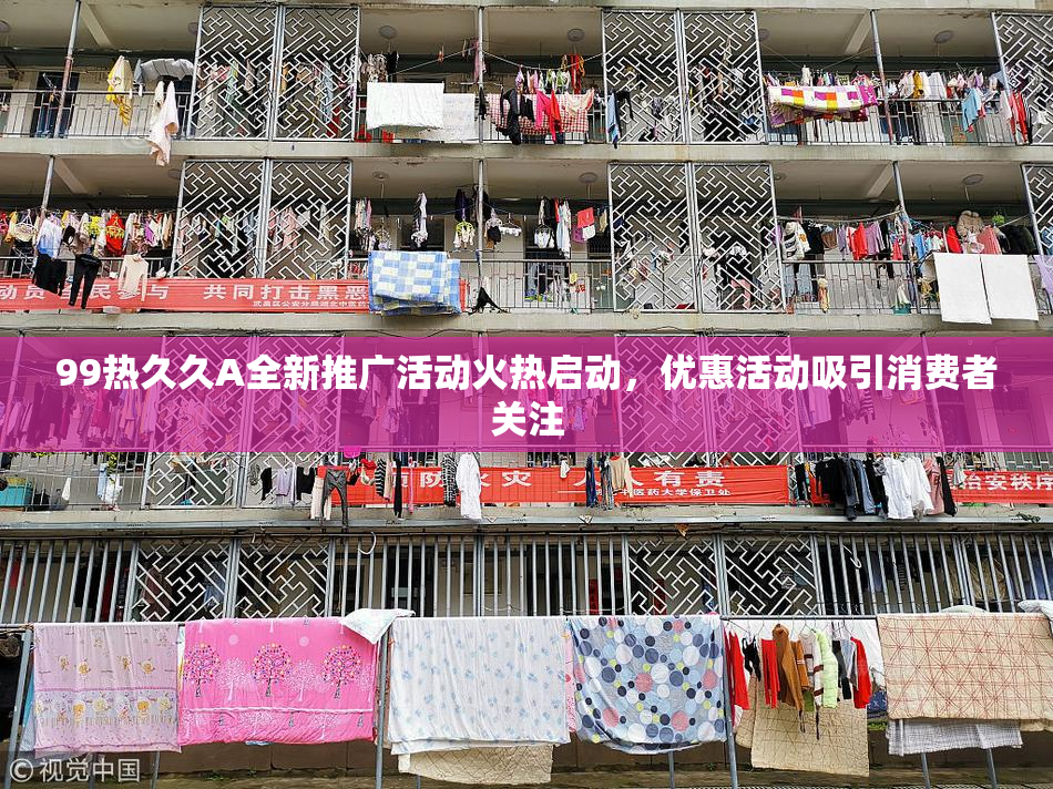 99热久久A全新推广活动火热启动，优惠活动吸引消费者关注