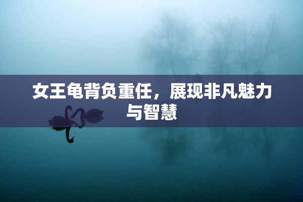 女王龟背负重任，展现非凡魅力与智慧