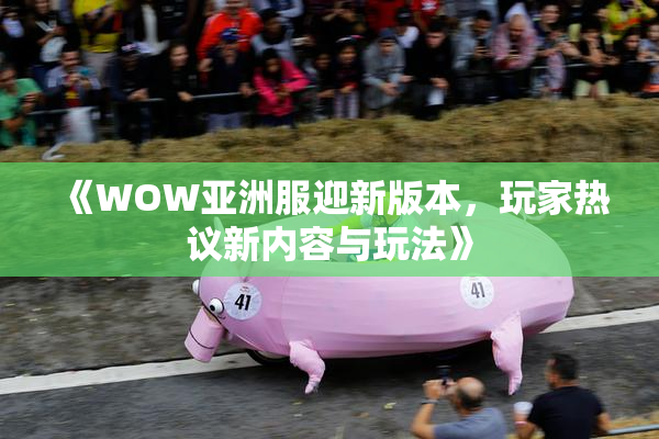 《WOW亚洲服迎新版本，玩家热议新内容与玩法》