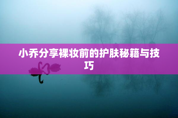 小乔分享裸妆前的护肤秘籍与技巧