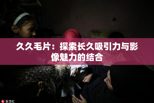 久久毛片：探索长久吸引力与影像魅力的结合
