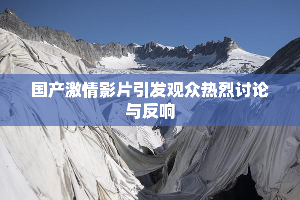 国产激情影片引发观众热烈讨论与反响
