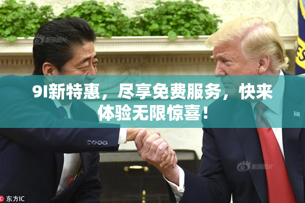 9I新特惠，尽享免费服务，快来体验无限惊喜！