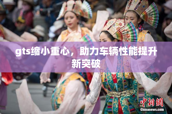 gts缩小重心，助力车辆性能提升新突破
