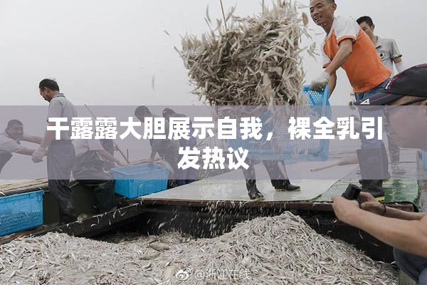 干露露大胆展示自我，裸全乳引发热议