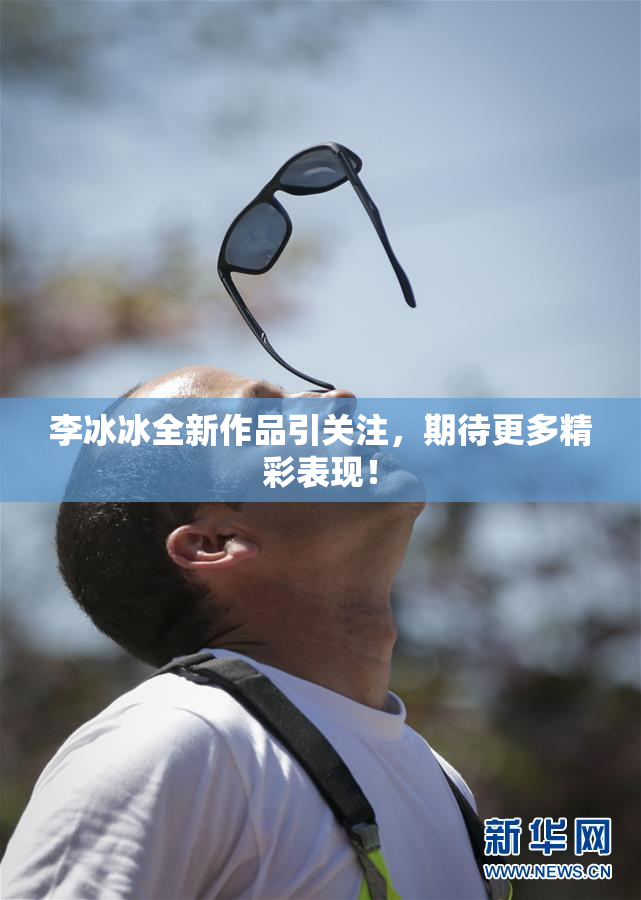 李冰冰全新作品引关注，期待更多精彩表现！