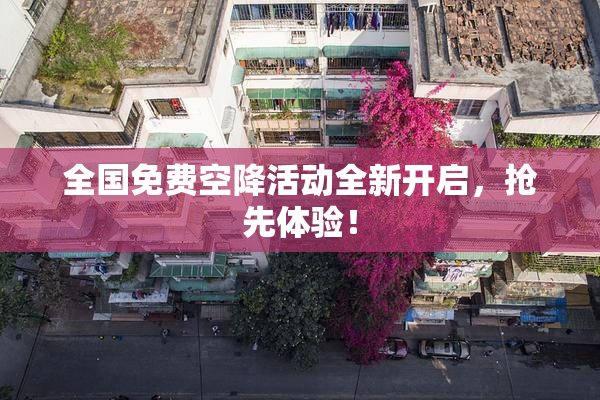 全国免费空降活动全新开启，抢先体验！