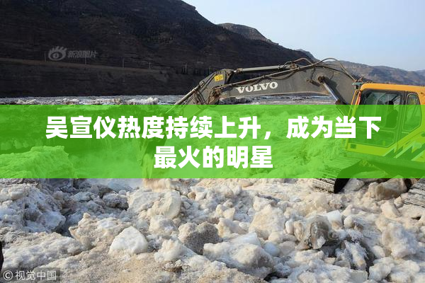 吴宣仪热度持续上升，成为当下最火的明星