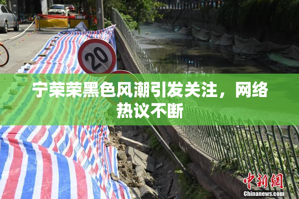 宁荣荣黑色风潮引发关注，网络热议不断