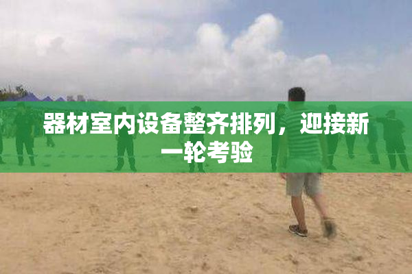 器材室内设备整齐排列，迎接新一轮考验