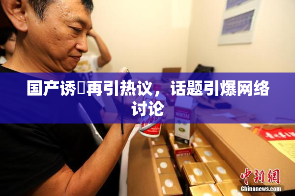 国产诱奷再引热议，话题引爆网络讨论