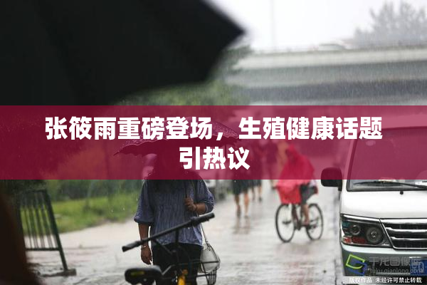 张筱雨重磅登场，生殖健康话题引热议