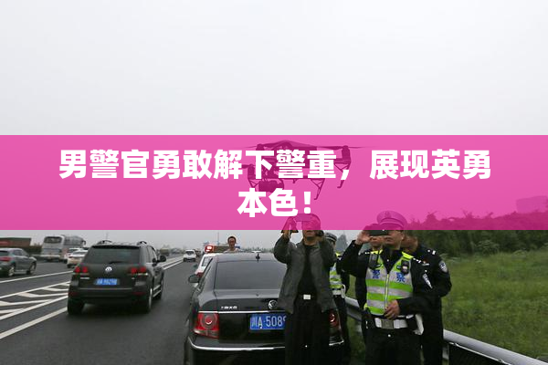男警官勇敢解下警重，展现英勇本色！