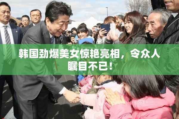 韩国劲爆美女惊艳亮相，令众人瞩目不已！