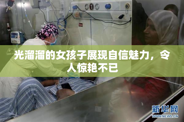 光溜溜的女孩子展现自信魅力，令人惊艳不已