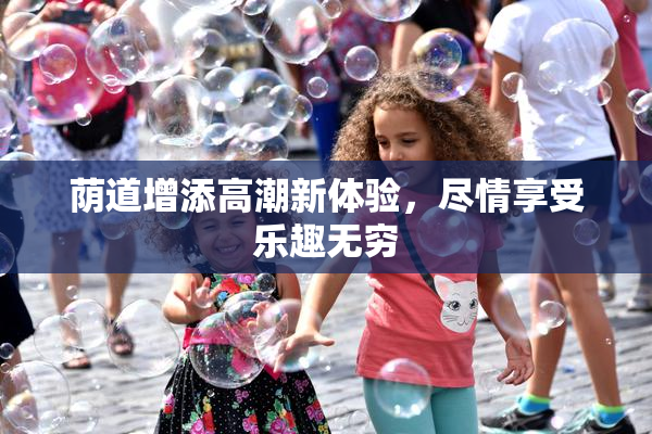 荫道增添高潮新体验，尽情享受乐趣无穷