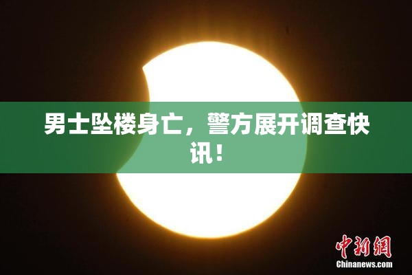 男士坠楼身亡，警方展开调查快讯！