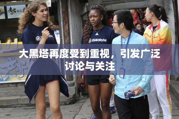 大黑塔再度受到重视，引发广泛讨论与关注