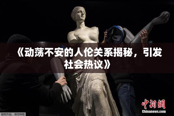 《动荡不安的人伦关系揭秘，引发社会热议》