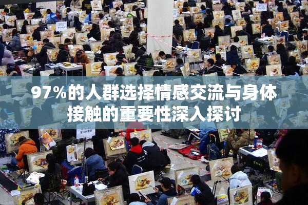 97%的人群选择情感交流与身体接触的重要性深入探讨
