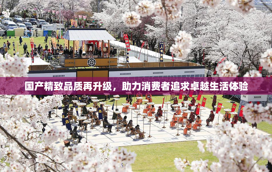 国产精致品质再升级，助力消费者追求卓越生活体验