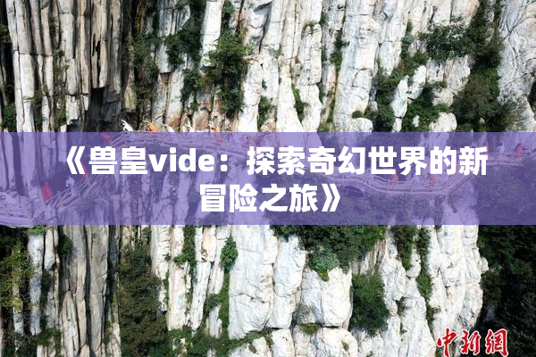 《兽皇vide：探索奇幻世界的新冒险之旅》