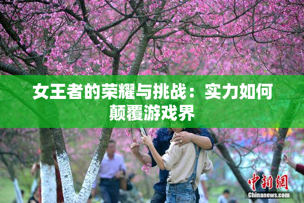 女王者的荣耀与挑战：实力如何颠覆游戏界