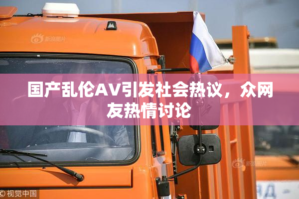 国产乱伦AV引发社会热议，众网友热情讨论