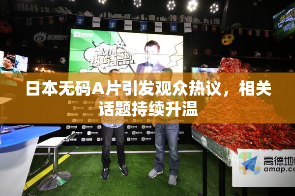 日本无码A片引发观众热议，相关话题持续升温