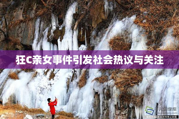 狂C亲女事件引发社会热议与关注