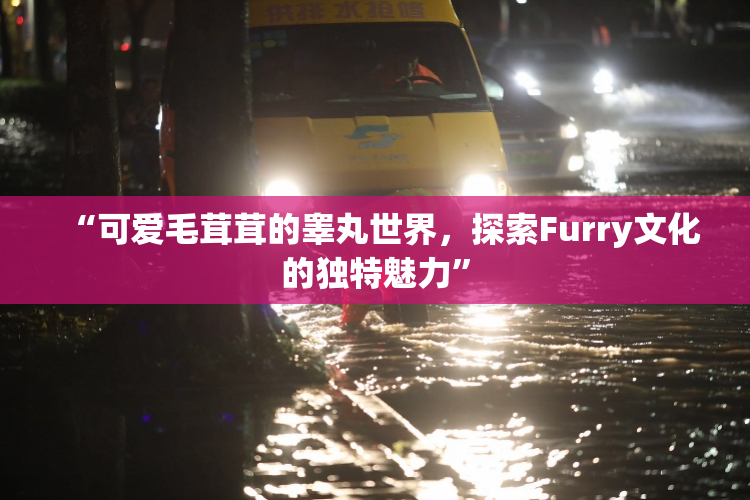 “可爱毛茸茸的睾丸世界，探索Furry文化的独特魅力”
