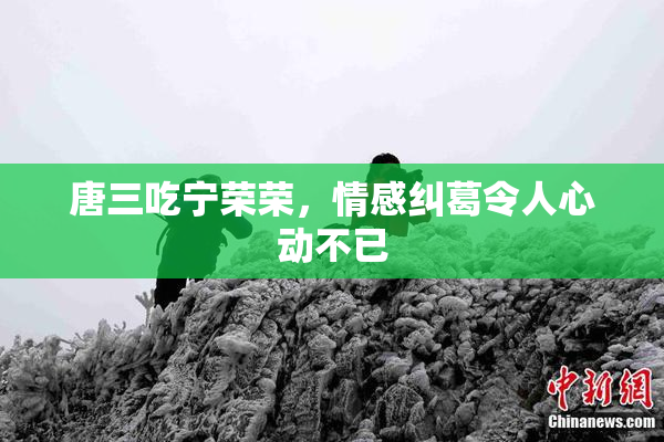 唐三吃宁荣荣，情感纠葛令人心动不已