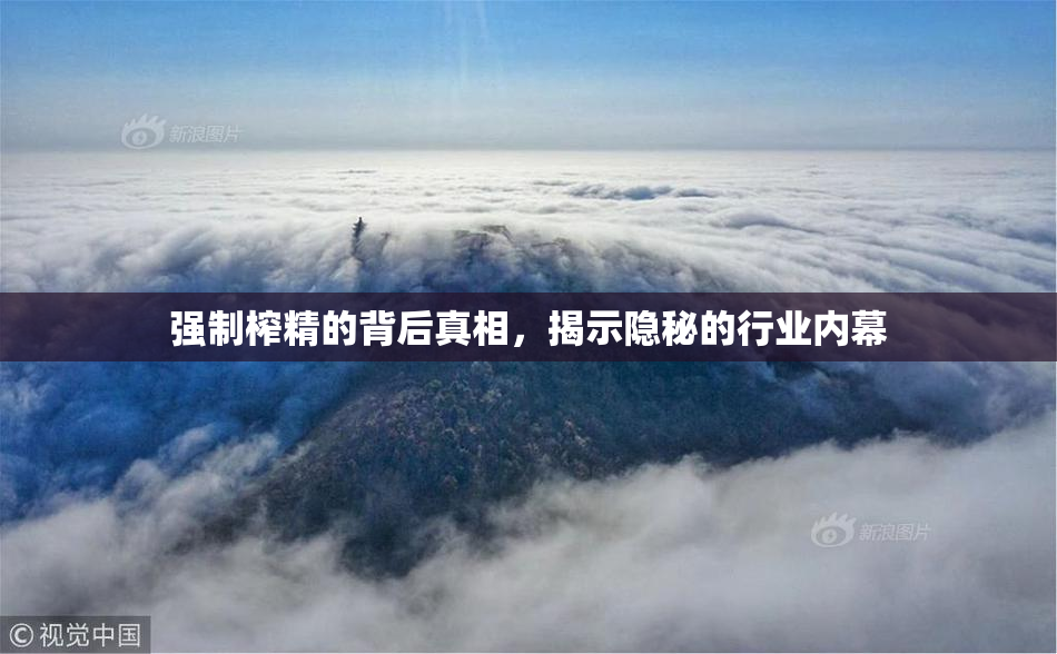 强制榨精的背后真相，揭示隐秘的行业内幕