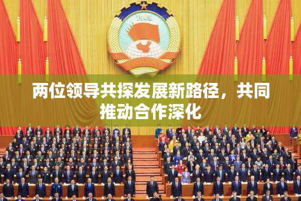 两位领导共探发展新路径，共同推动合作深化