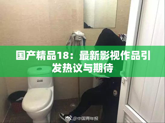 国产精品18：最新影视作品引发热议与期待