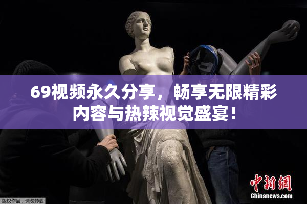 69视频永久分享，畅享无限精彩内容与热辣视觉盛宴！