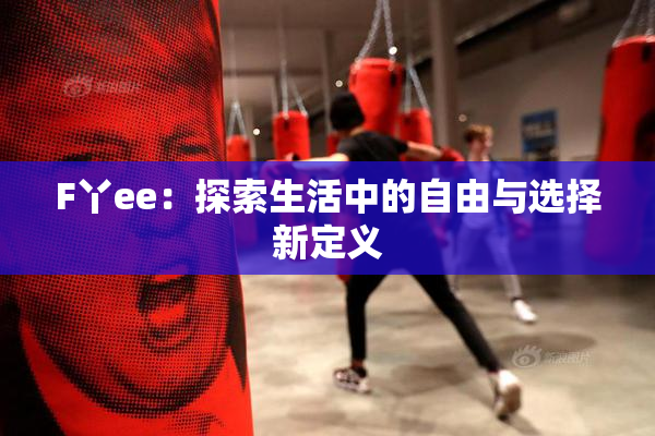 F丫ee：探索生活中的自由与选择新定义