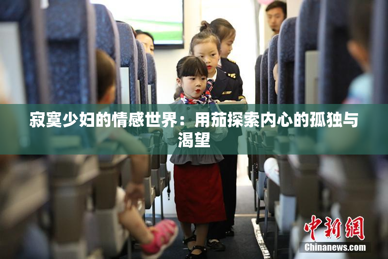 寂寞少妇的情感世界：用茄探索内心的孤独与渴望
