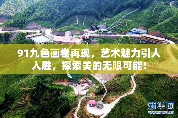 91九色画卷再现，艺术魅力引人入胜，探索美的无限可能！
