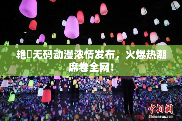 艳鉧无码动漫浓情发布，火爆热潮席卷全网！