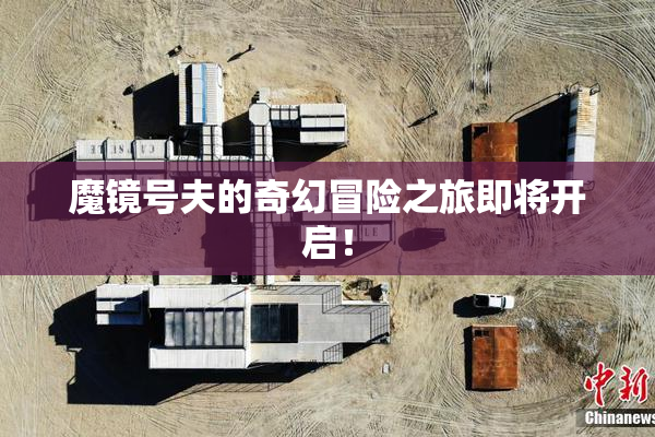 魔镜号夫的奇幻冒险之旅即将开启！