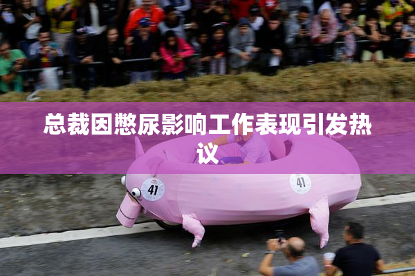 总裁因憋尿影响工作表现引发热议