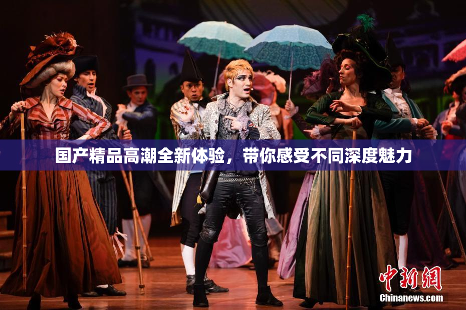 国产精品高潮全新体验，带你感受不同深度魅力