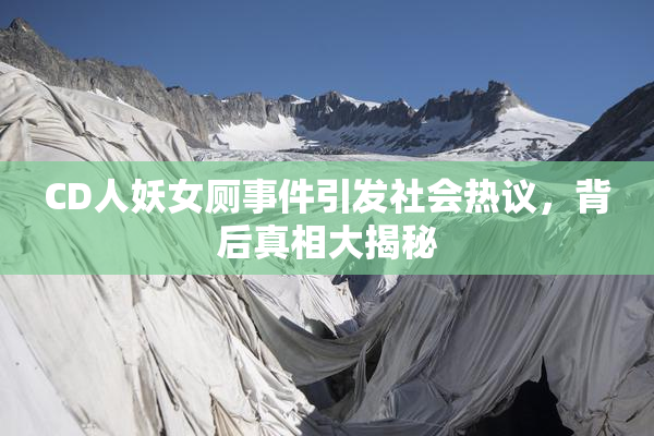 CD人妖女厕事件引发社会热议，背后真相大揭秘