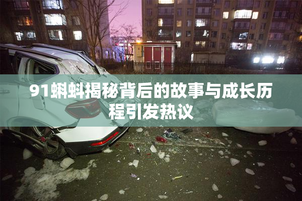 91蝌蚪揭秘背后的故事与成长历程引发热议