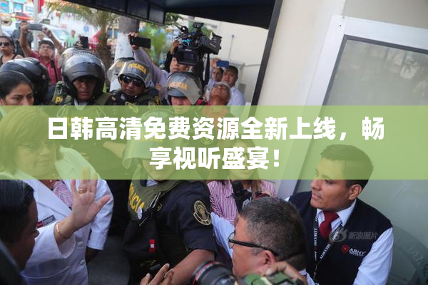 日韩高清免费资源全新上线，畅享视听盛宴！