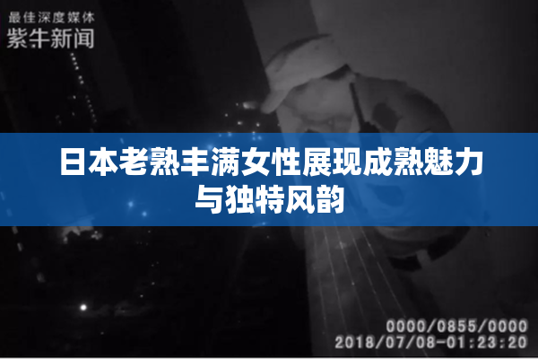 日本老熟丰满女性展现成熟魅力与独特风韵
