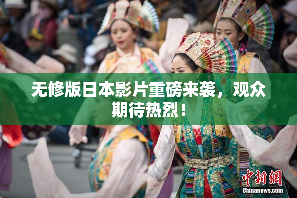 无修版日本影片重磅来袭，观众期待热烈！