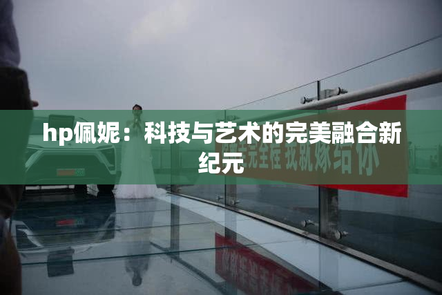 hp佩妮：科技与艺术的完美融合新纪元