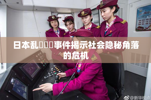 日本乱婬妺妺事件揭示社会隐秘角落的危机